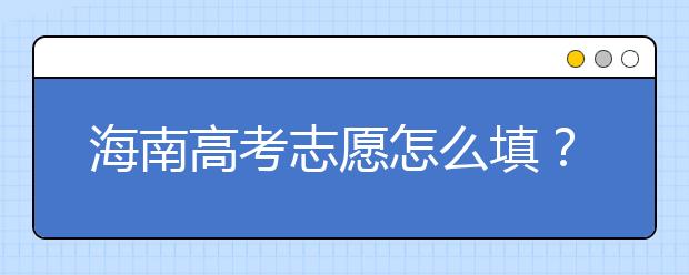 海南高考志愿怎么填？海南高考志愿填報指南