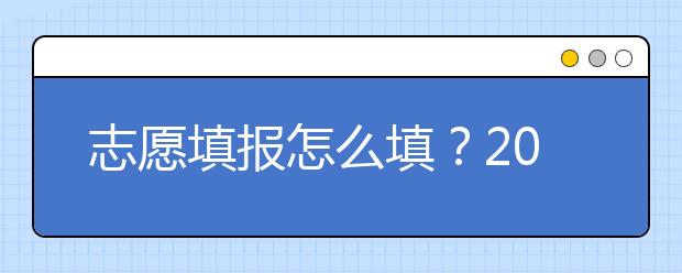 志愿填報怎么填？2019年福建高考志愿填報選擇大學(xué)介紹給您參考