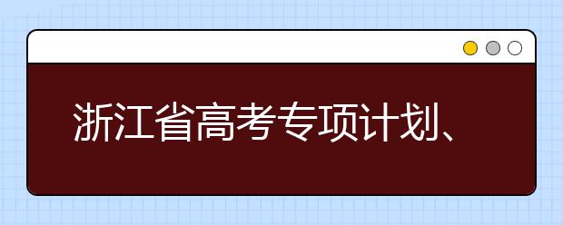 浙江省高考專項計劃、特殊類考生、綜合評價招生什時候填報志愿？一文看懂！