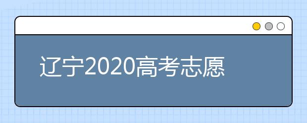 遼寧2020高考志愿填報怎么填？志愿兼報有關(guān)限制及注意事項