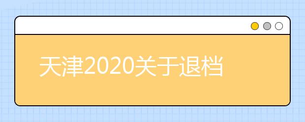 天津2020關(guān)于退檔問(wèn)題，你清楚了么？