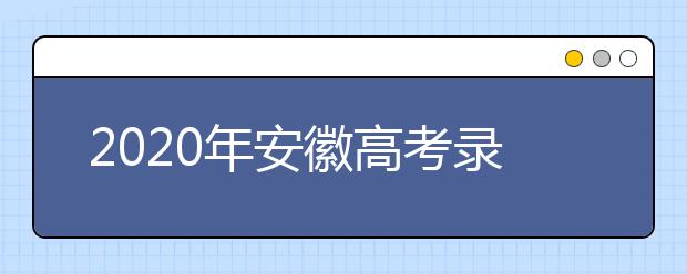 2020年安徽高考錄取時(shí)間是什么？不同批次錄取時(shí)間安排