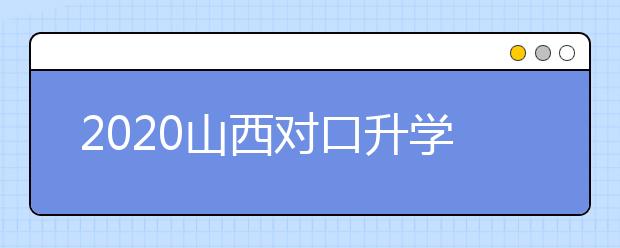 2020山西對(duì)口升學(xué)志愿如何填報(bào)？一文看懂！