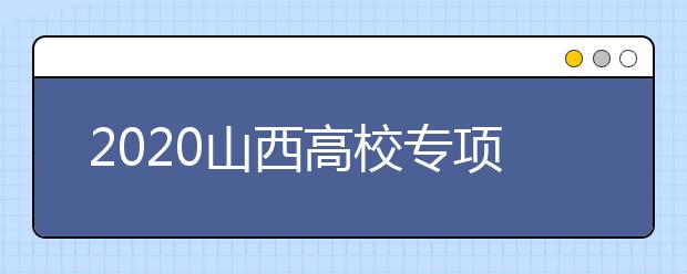 2020山西高校專項(xiàng)計(jì)劃怎么報(bào)？高校專項(xiàng)計(jì)劃有什么學(xué)校？