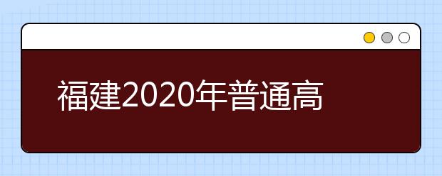 福建2020年普通高校招生藝術(shù)類、文史類、理工類本科提前批志愿7月29日起填報