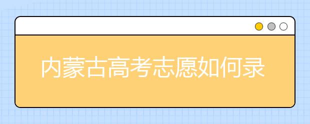 內(nèi)蒙古高考志愿如何錄取？2020最新內(nèi)蒙古考生填報志愿的流程及注意事項