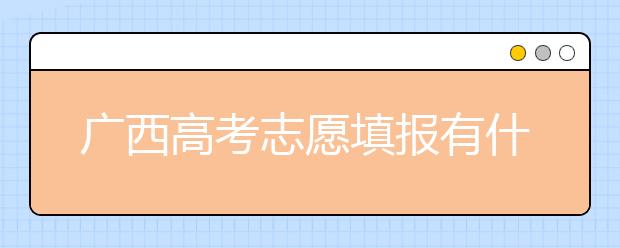 廣西高考志愿填報有什么要求？廣西高考志愿分哪些批次？