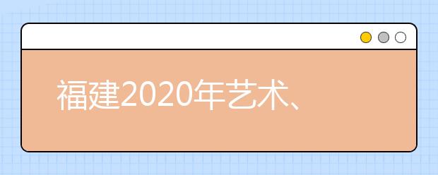 福建2020年藝術(shù)、體育、文史、理工類部分批次志愿8月1日8時起填報