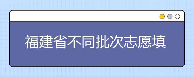 福建省不同批次志愿填報時間是什么？一文看懂！