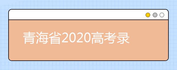 青海省2020高考錄取志愿時間是什么？青海省高考錄取時間一覽表