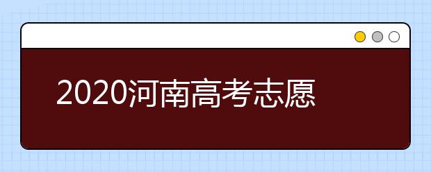 2020河南高考志愿什么時(shí)候填？2020河南高考志愿填報(bào)時(shí)間