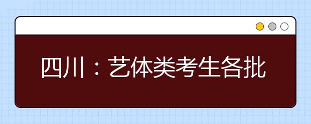 四川：藝體類考生各批次投檔時(shí)間和征集志愿時(shí)間一覽表