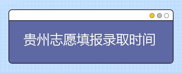 貴州志愿填報錄取時間是什么？貴州2020志愿錄取時間一覽表