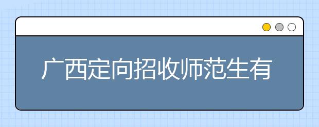 廣西定向招收師范生有什么要求？師范生志愿如何填報？