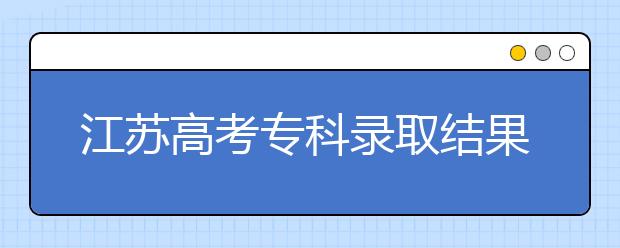 江蘇高考?？其浫〗Y(jié)果公布時(shí)間是什么？一文看懂！