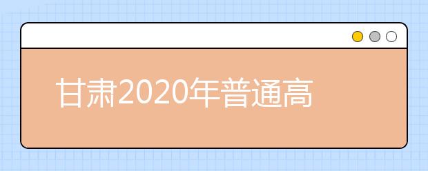 甘肅2020年普通高等學(xué)校招生批次設(shè)置是什么？如何填報志愿？