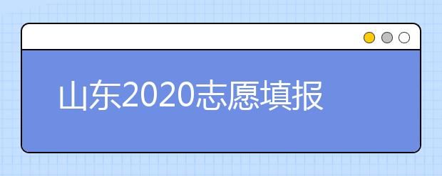 山東2020志愿填報不同批次時間是什么？填報志愿有什么注意事項？