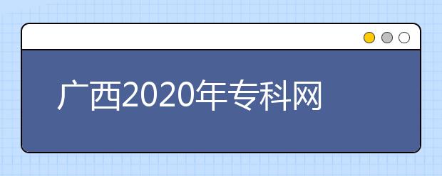 廣西2020年?？凭W上填報志愿時間是什么？志愿填報有什么技巧？