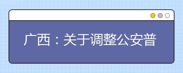 廣西：關于調整公安普通高等院校公安專業(yè)征集志愿時間的公告