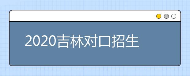 2020吉林對口招生征集志愿時間是什么？對口招生有什么優(yōu)缺點？