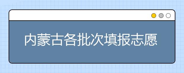 內(nèi)蒙古各批次填報志愿時間是如何安排的？一文看懂！