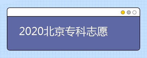 2020北京?？浦驹柑顖髸r間是什么？志愿填報有什么技巧？