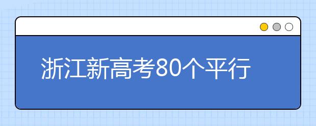 浙江新高考80個平行志愿怎么填？新高考平行志愿有什么填報技巧？