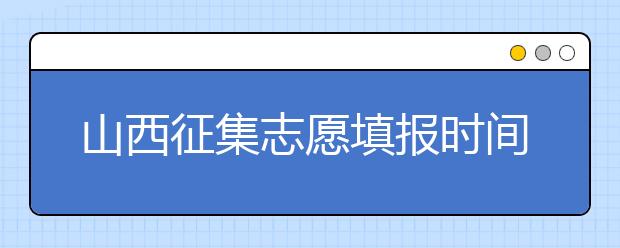 山西征集志愿填報(bào)時(shí)間是什么？有什么填報(bào)技巧？