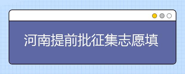 河南提前批征集志愿填報(bào)時(shí)間是什么？征集志愿如何填？