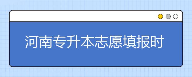 河南專升本志愿填報(bào)時(shí)間是什么？一文看懂！