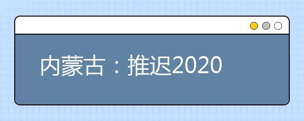 內(nèi)蒙古：推遲2020高職單招剩余招生計劃公布、二次網(wǎng)上征集志愿！