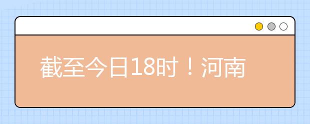 截至今日18時(shí)！河南本科提前批和國家專項(xiàng)共征集志愿1664個(gè) ！