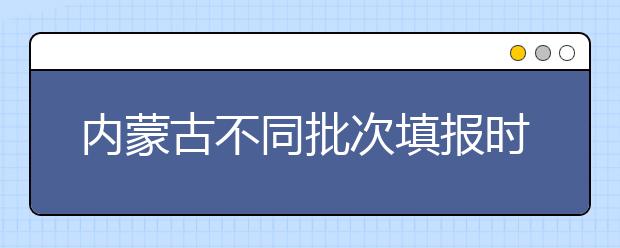 內(nèi)蒙古不同批次填報時間是什么？一文看懂！