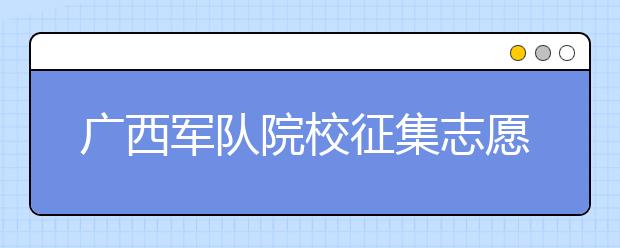 廣西軍隊院校征集志愿時間是什么？建議收藏！