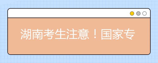 湖南考生注意！國(guó)家專項(xiàng)計(jì)劃征集志愿計(jì)劃來(lái)了！