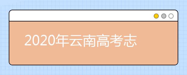 2020年云南高考志愿填報時間及入口公布