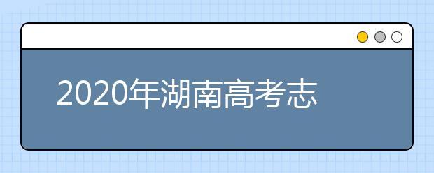 2020年湖南高考志愿填報(bào)時(shí)間及入口公布