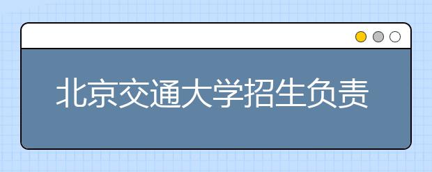 北京交通大學(xué)招生負(fù)責(zé)人談志愿填報