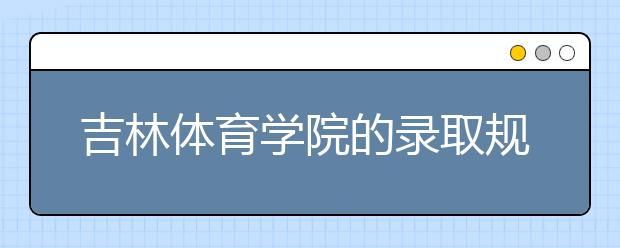 吉林體育學院的錄取規(guī)則