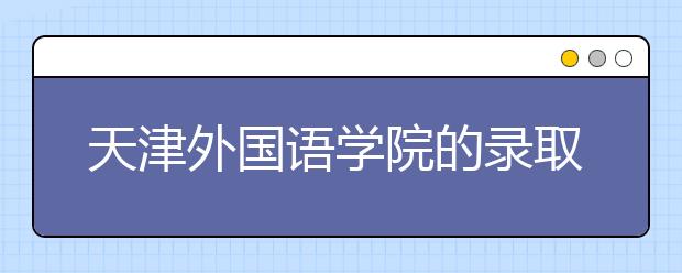 天津外國(guó)語(yǔ)學(xué)院的錄取規(guī)則