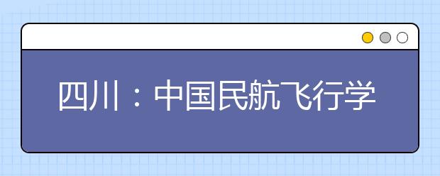 四川：中國民航飛行學(xué)院將再招女生