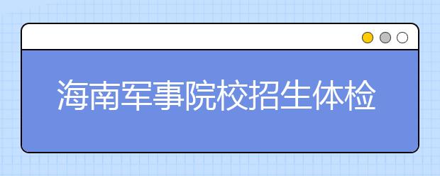 海南軍事院校招生體檢標準微調(diào)?對視力要求降低