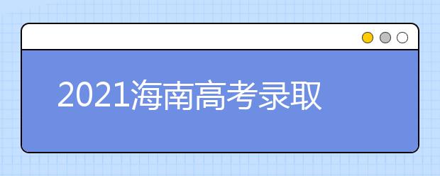 2021海南高考錄取批次、志愿填報和學校錄取時間匯總