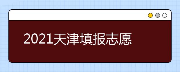 2021天津填報(bào)志愿小貼士（四） 關(guān)于退檔