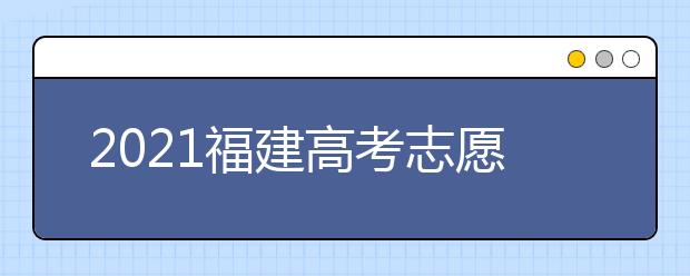 2021福建高考志愿填報提醒