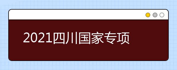 2021四川國家專項(xiàng)計(jì)劃、地方專項(xiàng)計(jì)劃征集志愿通知