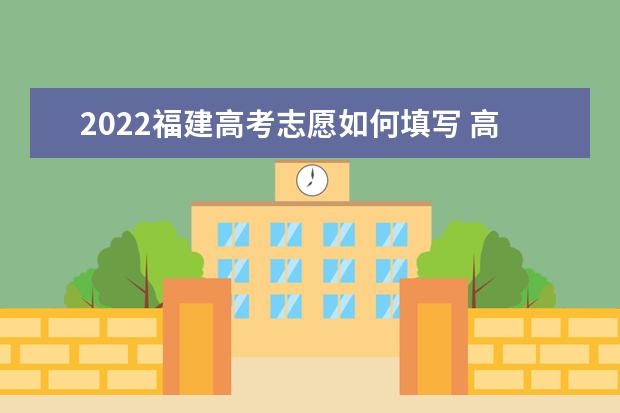 2022福建高考志愿如何填寫 高考志愿填報流程