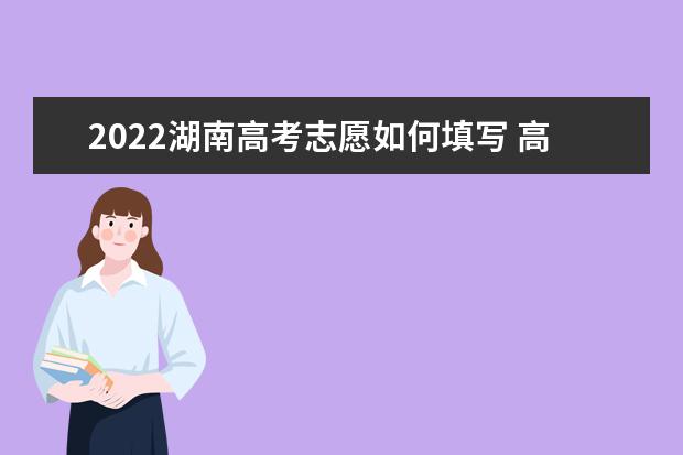 2022湖南高考志愿如何填寫(xiě) 高考志愿填報(bào)流程