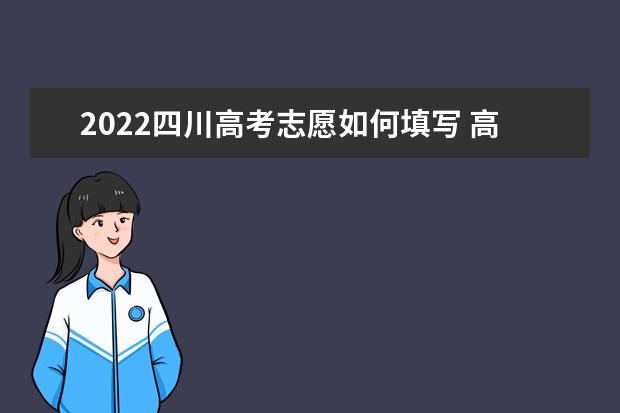 2022四川高考志愿如何填寫 高考志愿填報(bào)流程