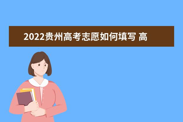 2022貴州高考志愿如何填寫 高考志愿填報流程